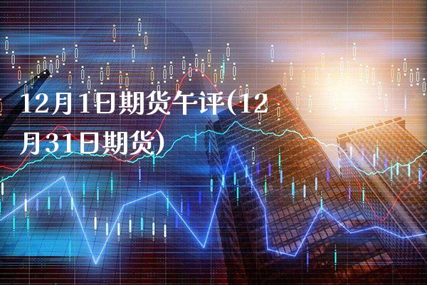 12月1日期货午评(12月31日期货)_https://www.boyangwujin.com_期货直播间_第1张