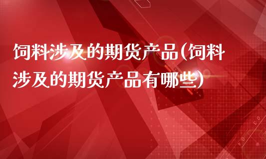 饲料涉及的期货产品(饲料涉及的期货产品有哪些)