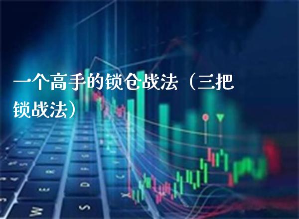 一个高手的锁仓战法（三把锁战法）_https://www.boyangwujin.com_期货直播间_第1张