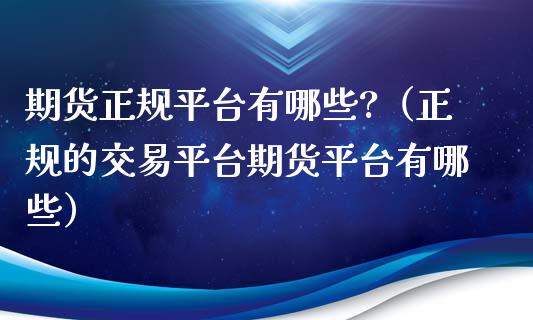 期货正规平台有哪些?（正规的交易平台期货平台有哪些）