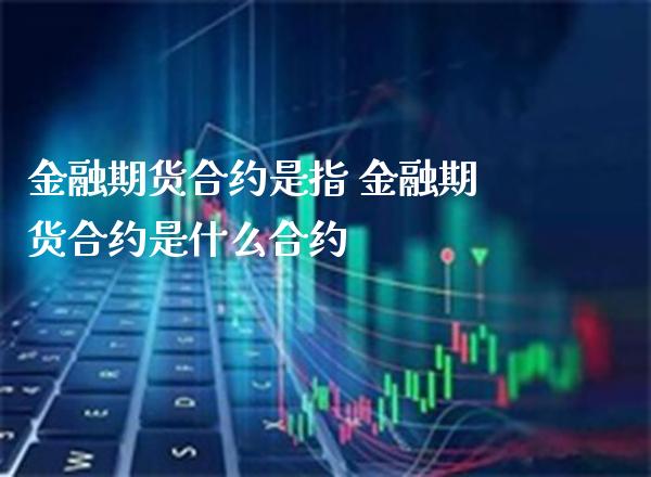 金融期货合约是指 金融期货合约是什么合约