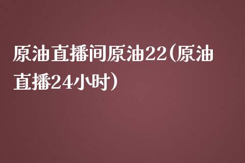 原油直播间原油22(原油直播24小时)