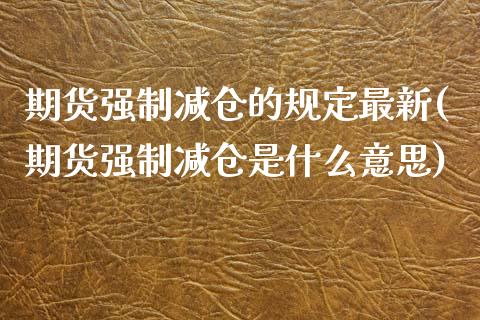 期货强制减仓的规定最新(期货强制减仓是什么意思)