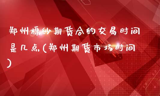 郑州棉纱期货合约交易时间是几点(郑州期货市场时间)