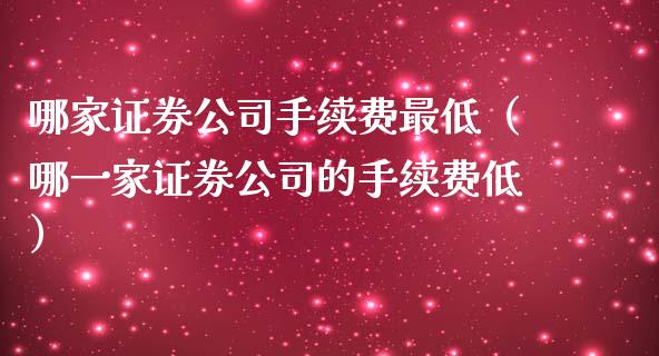 哪家证券公司手续费最低（哪一家证券公司的手续费低）