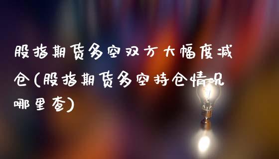 股指期货多空双方大幅度减仓(股指期货多空持仓情况哪里查)_https://www.boyangwujin.com_纳指期货_第1张