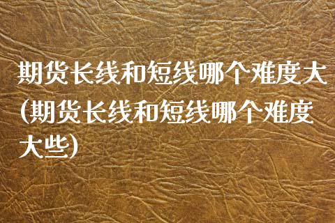 期货长线和短线哪个难度大(期货长线和短线哪个难度大些)_https://www.boyangwujin.com_纳指期货_第1张