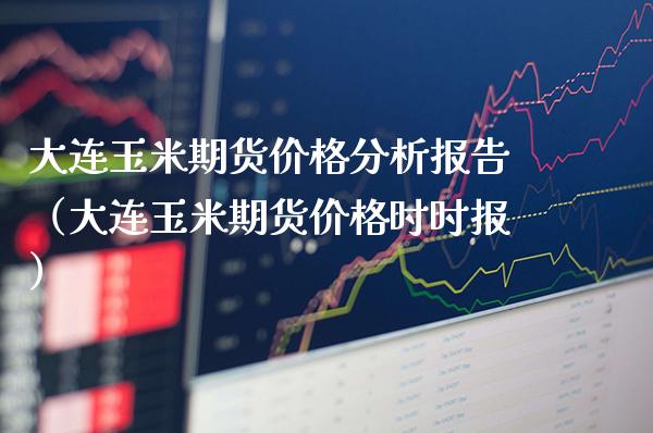 大连玉米期货价格分析报告（大连玉米期货价格时时报）