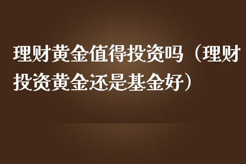 理财黄金值得投资吗（理财投资黄金还是基金好）