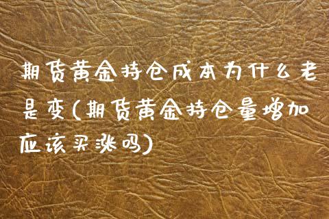 期货黄金持仓成本为什么老是变(期货黄金持仓量增加应该买涨吗)_https://www.boyangwujin.com_白银期货_第1张