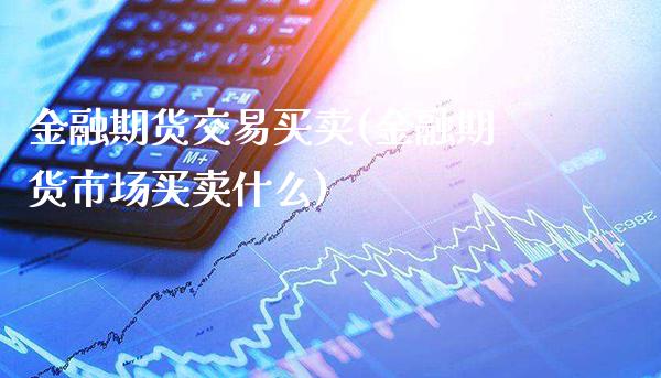 金融期货交易买卖(金融期货市场买卖什么)