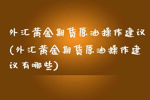 外汇黄金期货原油操作建议(外汇黄金期货原油操作建议有哪些)_https://www.boyangwujin.com_期货直播间_第1张