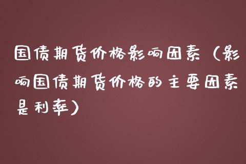 国债期货价格影响因素（影响国债期货价格的主要因素是利率）