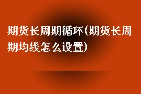 期货长周期循环(期货长周期均线怎么设置)_https://www.boyangwujin.com_期货直播间_第1张