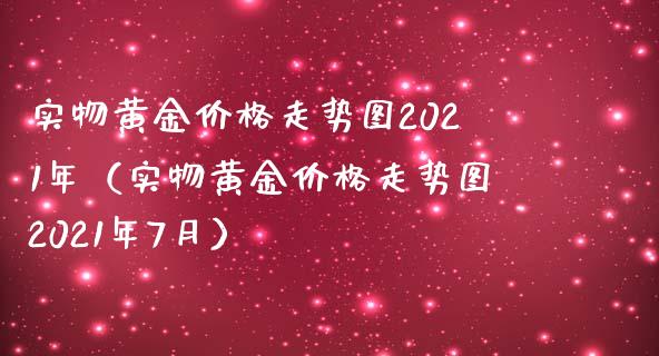 实物黄金价格走势图2021年（实物黄金价格走势图2021年7月）