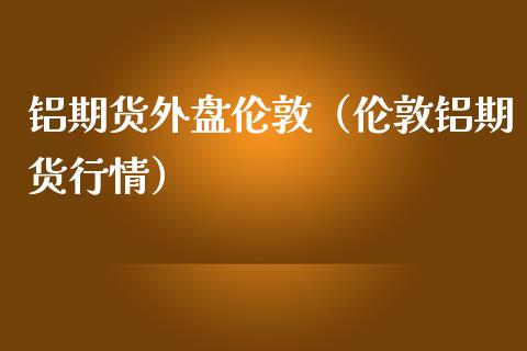 铝期货外盘伦敦（伦敦铝期货行情）_https://www.boyangwujin.com_期货直播间_第1张