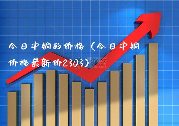 今日沪铜的价格（今日沪铜价格最新价2303）_https://www.boyangwujin.com_期货直播间_第1张