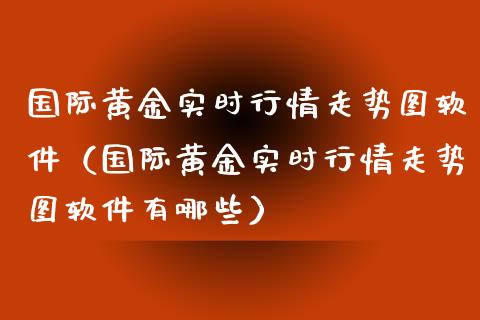 国际黄金实时行情走势图软件（国际黄金实时行情走势图软件有哪些）