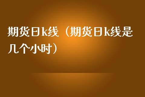 期货日k线（期货日k线是几个小时）_https://www.boyangwujin.com_期货直播间_第1张