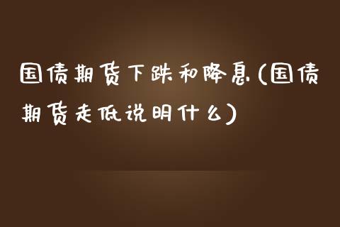 国债期货下跌和降息(国债期货走低说明什么)