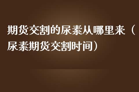 期货交割的尿素从哪里来（尿素期货交割时间）