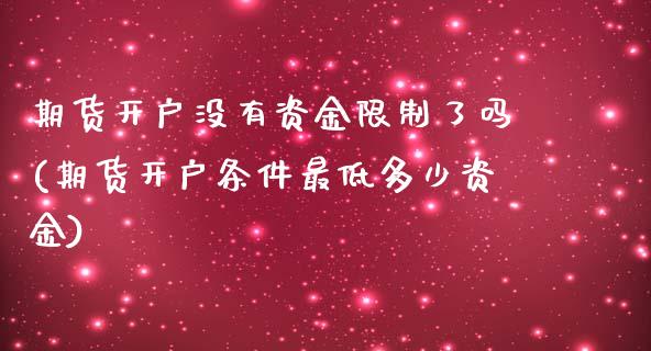 期货开户没有资金限制了吗(期货开户条件最低多少资金)