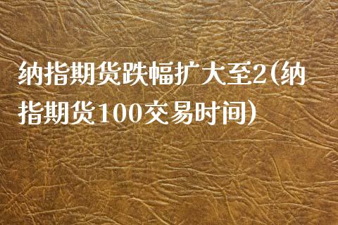 纳指期货跌幅扩大至2(纳指期货100交易时间)