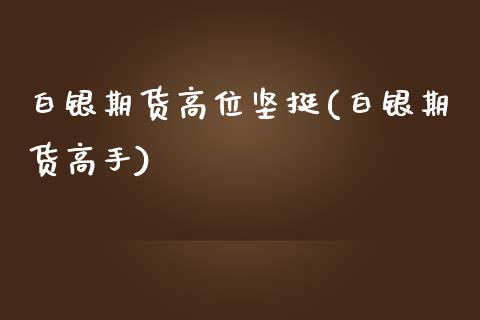 白银期货高位坚挺(白银期货高手)_https://www.boyangwujin.com_期货直播间_第1张