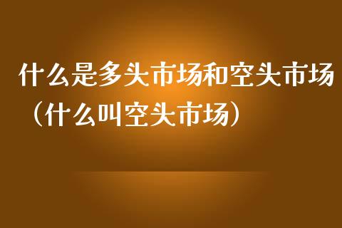 什么是多头市场和空头市场（什么叫空头市场）