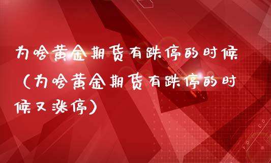 为啥黄金期货有跌停的时候（为啥黄金期货有跌停的时候又涨停）