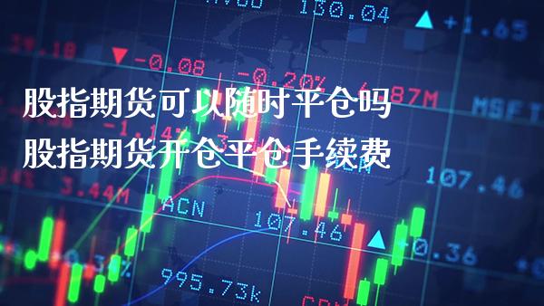 股指期货可以随时平仓吗 股指期货开仓平仓手续费