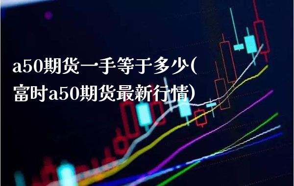 a50期货一手等于多少(富时a50期货最新行情)_https://www.boyangwujin.com_期货科普_第1张