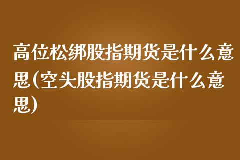 高位松绑股指期货是什么意思(空头股指期货是什么意思)_https://www.boyangwujin.com_黄金期货_第1张