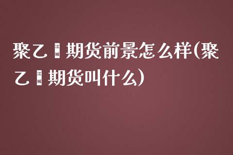 聚乙烯期货前景怎么样(聚乙烯期货叫什么)_https://www.boyangwujin.com_道指期货_第1张