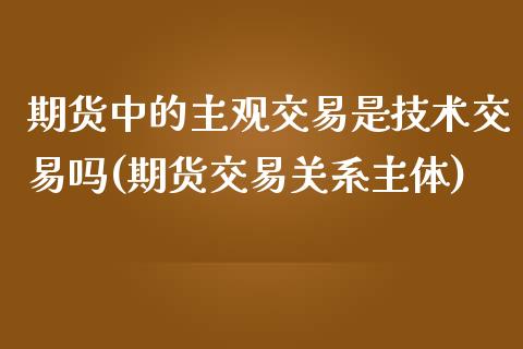 期货中的主观交易是技术交易吗(期货交易关系主体)