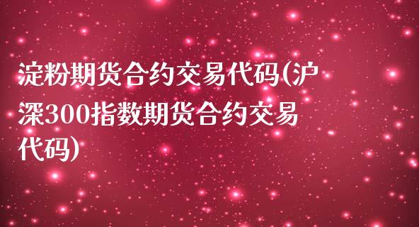 淀粉期货合约交易代码(沪深300指数期货合约交易代码)