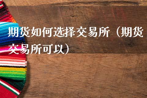 期货如何选择交易所（期货交易所可以）_https://www.boyangwujin.com_期货直播间_第1张