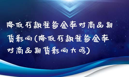 降低存款准备金率对商品期货影响(降低存款准备金率对商品期货影响大吗)