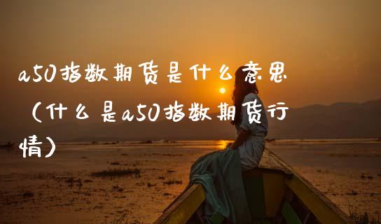 a50指数期货是什么意思（什么是a50指数期货行情）