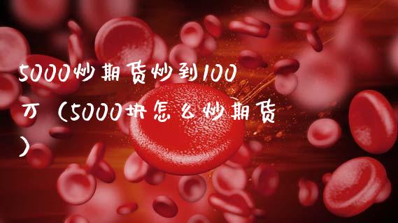 5000炒期货炒到100万（5000块怎么炒期货）_https://www.boyangwujin.com_道指期货_第1张