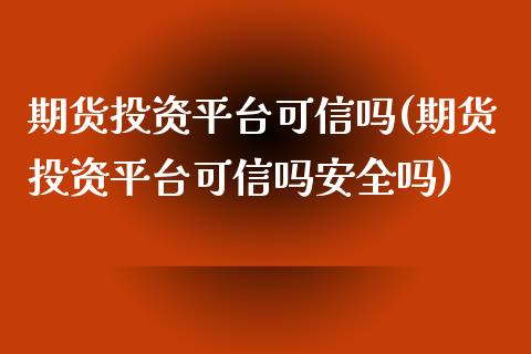 期货投资平台可信吗(期货投资平台可信吗安全吗)_https://www.boyangwujin.com_期货直播间_第1张