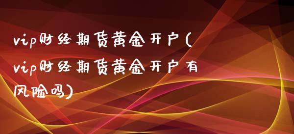 vip财经期货黄金开户(vip财经期货黄金开户有风险吗)