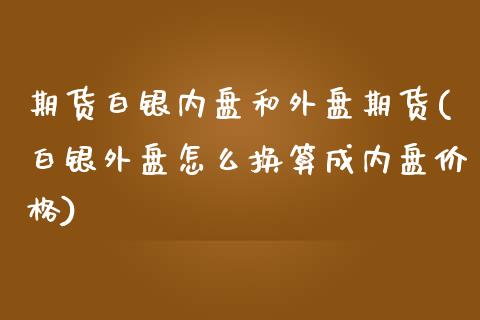 期货白银内盘和外盘期货(白银外盘怎么换算成内盘价格)