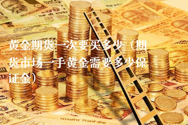 黄金期货一次要买多少（期货市场一手黄金需要多少保证金）