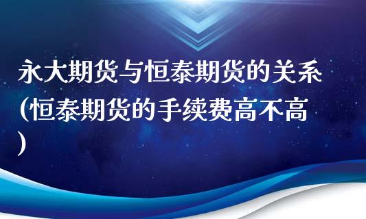 永大期货与恒泰期货的关系(恒泰期货的手续费高不高)