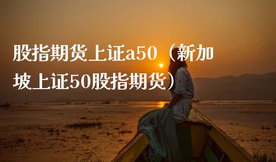 股指期货上证a50（新加坡上证50股指期货）