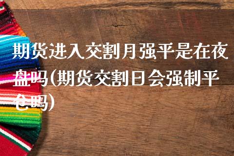 期货进入交割月强平是在夜盘吗(期货交割日会强制平仓吗)