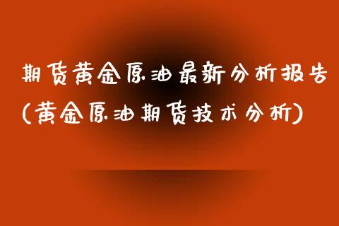 期货黄金原油最新分析报告(黄金原油期货技术分析)