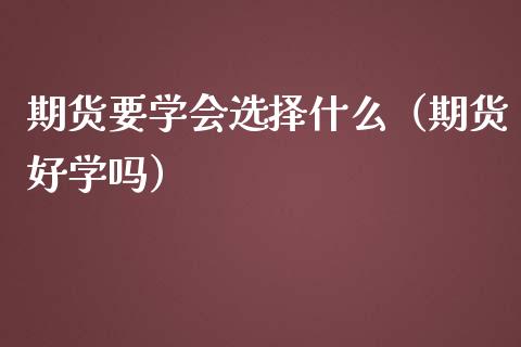 期货要学会选择什么（期货好学吗）