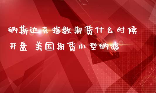 纳斯达克指数期货什么时候开盘 美国期货小型纳指_https://www.boyangwujin.com_期货直播间_第1张